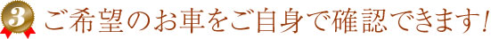 ご希望のお車をご自身で確認できます。